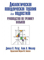 ДИАЛЕКТИЧЕСКАЯ ПОВЕДЕНЧЕСКАЯ ТЕРАПИЯ ДЛЯ ПОДРОСТКОВ. РУКОВОДСТВО ПО ТРЕНИНГУ НАВЫКОВ