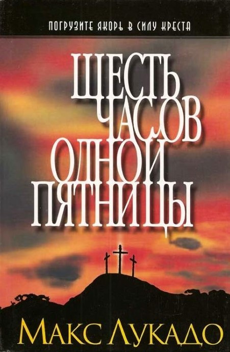 Шість годин однієї п'ятниці. Зануріть якір у силу хреста. Макс Лукадо / російською мовою