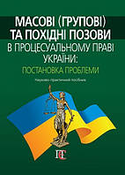Масові (групові) та похідні позови в процесуальному праві України: постановка проблеми Науково-практичний