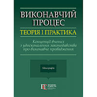 Виконавчий процес: теорія і практика. Концепції вчених з удосконалення законодавства про виконавче