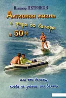 Владимир Петряков Активная жизнь с утра до вечера в 50+