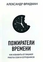 Пожиратели времени. Как лишить лишней работы себя и сотрудников Фридман Александр