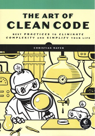 The Art of Clean Code. Best Practices to Eliminate Complexity and Simplify Your Life. Christian Mayer