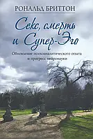 Секс, смерть і Супер-Его. Оновлення психоаналітичного досвіду та прогрес нейронауки. Рональд Бріттон