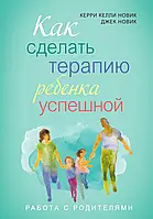 Как сделать терапию ребенка успешной. Работа с родителями. Керри Келли Новик и Джек Новик