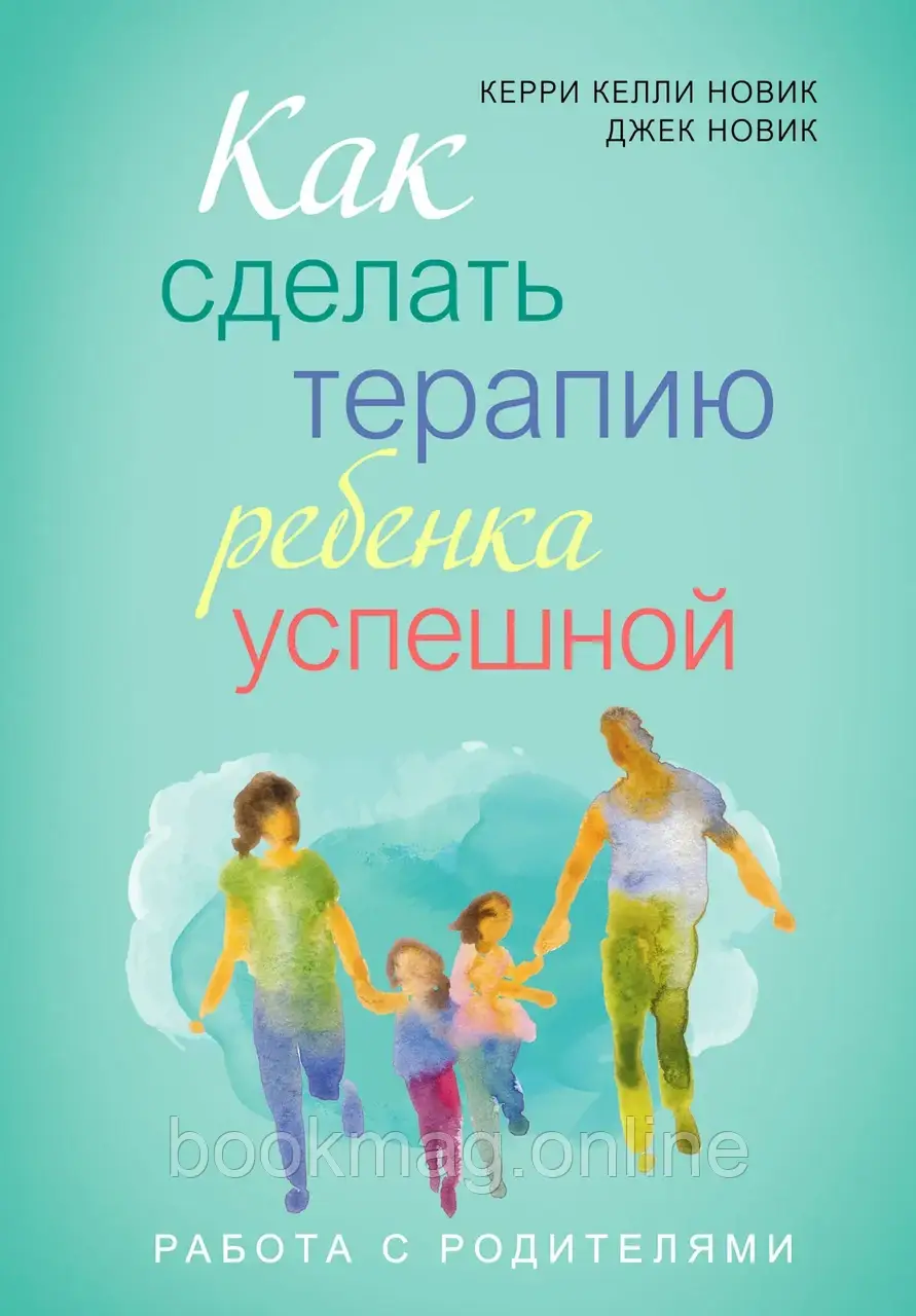 Як зробити терапію дитини успішною. Робота з батьками. Керрі Келлі Новік та Джек Новік