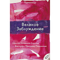 Великое Заблуждение. Обрети Истиное Счастье Благодаря Простому Пониманию. Премананда.