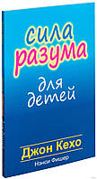 Сила разума для детей. Нэнси Фишер, Джон Кехо.