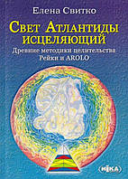 Свет Атлантиды исцеляющий. Древние методики целительства Рейки и AROLO. Свитко Елена