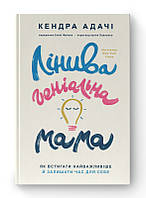 Ленивая гениальная мама. Как успевать всё и оставлять время для себя. Кендра Адачи