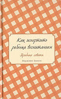 Как испортить ребенка воспитанием. Вредные советы. Дюмон В.