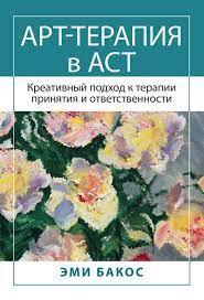 Арт-терапія в АСТ. Креативний підхід до терапії прийняття та відповідальності. Бакос Е.