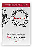 Есенціалізм. Мистецтво визначати пріоритети. Ґреґ Маккеон. оновлене віддання