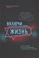 Книга Вимкніть роботу, увімкни життя Реалістичний план щодо позбавлення від одержимості роботою