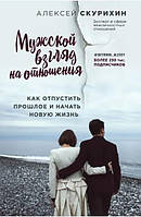 Книга Мужской взгляд на отношения. Как отпустить прошлое и начать новую жизнь. Алексей Скурихин