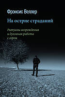 Книга На острие страданий: Ритуалы возрождения и духовная работа с горем Фрэнсис Веллер