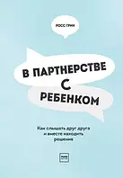 Росс Грин. В партнерстве с ребенком. Как слышать друг друга и вместе находить решения