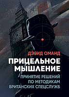 Прицельное мышление: Принятие решений по методикам британских спецслужб (15134)