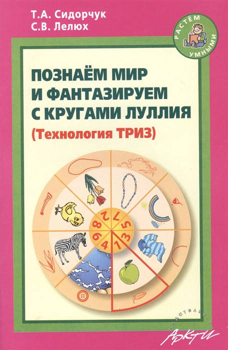 

Сидорчук Т., Лелюх С. Познаем мир и фантазируем с кругами Луллия (Технология ТРИЗ). Практическое пособие с