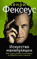 Искусство манипуляции. Как стать умнее, счастливее и обрести смысл жизни. Хенрик Фексеус