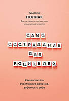 Самосострадание для родителей. Как воспитать счастливого ребенка, заботясь о себе. Сьюзен Поллак