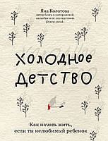 Холодное детство. Как начать жить, если ты нелюбимый ребенок. Яна Колотова