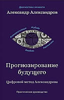 Прогнозирование будущего. Цифровой метод Александрова. Практическое руководство. Александров А.