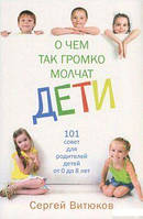 О чем так громко молчат дети. 101 совет для родителей детей от 0 до 8 лет. Сергей Витюков. Книгоноша