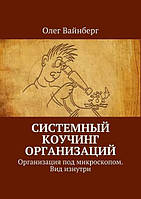 Системный коучинг организаций. Организация под микроскопом. Вид изнутри. Олег Вайнберг