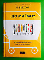 Що ми їмо Як харчова революція змінює наші життя і світ навколо Бі Вілсон Наш Формат