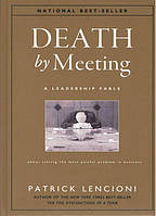 Death by Meeting. A Leadership Fable...About Solving the Most Painful Problem in Business