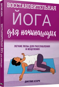 Відновлювальна йога для початківців: легкі пози для розслаблення та зцілення. Джулія Кларк