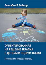 Орієнтована на рішення терапія з дітьми та підлітками. Творчий та ігровий підходи - Елізабет Р. Тейлор