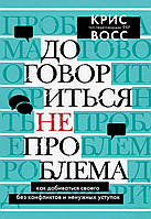 Книга «Договориться не проблема. Как добиваться своего без конфликтов и ненужных уступок». Автор - Крис Восс