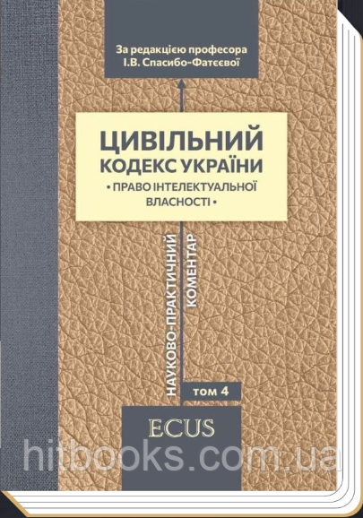 Цивільний кодекс України. Науково-практичний коментар. Том 4. Право інтелектуальної власності. Спасибо-Фатєєва І.В.
