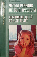 Чтобы ребенок не был трудным. Воспитание детей от 4 до 14 лет. Шишова Татьяна