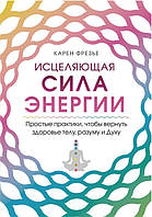 Исцеляющая сила энергии. Простые практики, чтобы вернуть здоровье телу, разуму и Духу. Карен Фрезье