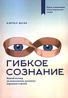 Гибкое сознание. Новый взгляд на психологию развития взрослых и детей. Кэрол Дуэк