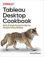 Tableau Desktop Cookbook: Quick & Simple Recipes to Help You Navigate Tableau Desktop, Lorna Brown