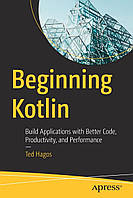 Beginning Kotlin: Build Applications with Better Code, Productivity, and Performance , Ted Hagos