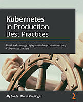 Kubernetes in Production Best Practices: Build and manage highly available production-ready Kubernetes