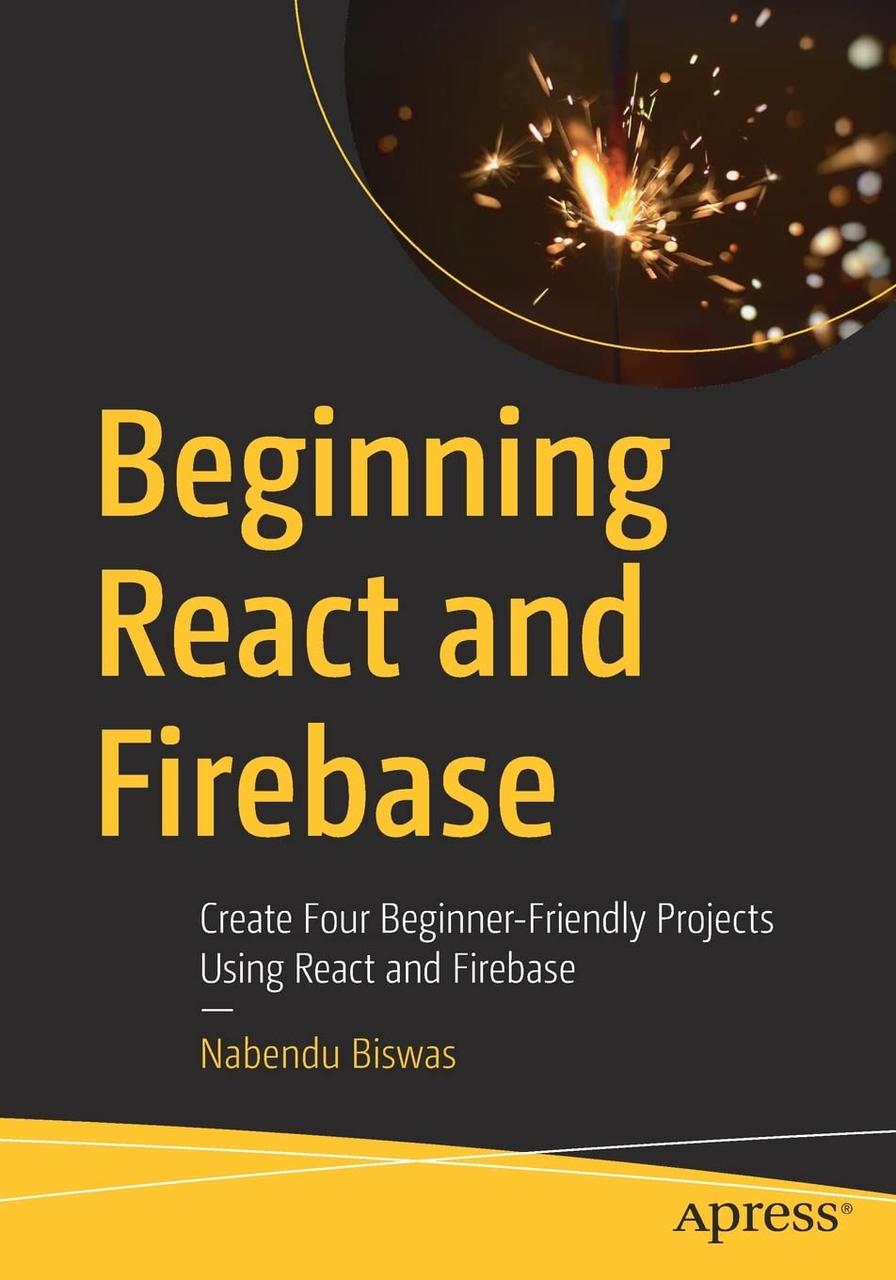 Beginning React and Firebase: Create Four Beginner-Friendly Projects Using React and Firebase , Nabendu Biswas