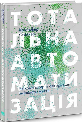 Книга Тотальна автоматизація. Як комп’ютерні алгоритми змінюють світ. Автор - Крістофер Стайнер