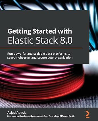 Getting Started with Elastic Stack 8.0: Run powerful and scalable data platforms to search, observe, and