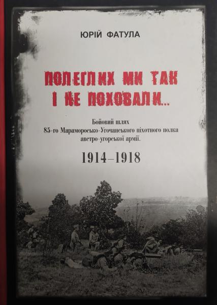 Полеглих ми так і не поховали... Бойовий шлях 85-го Мараморосько-Угочанського піхотного полка австро-угорської