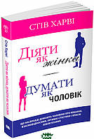 Автор - Стів Гарві. Книга Діяти як жінка, думати як чоловік (м`як.) (Укр.) (Видавнича група КМ-БУКС)