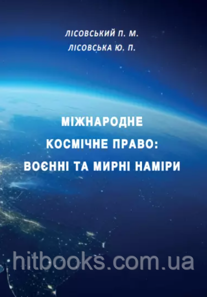 Міжнародне космічне право: воєнні та мирні наміри. Лісовська Ю.П., Лісовський П.М.