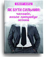 Як бути сильним: чоловік, якого потребує жінка. Еліот Катц