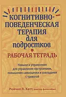 Когнитивно-поведенческая терапия для подростков. Рабочая тетрадь. Хатт Р.Л.