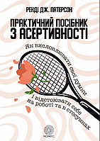 Практичний посібник з асертивності. Як висловлювати свої думки і відстоювати себе на роботі та в стосунках.